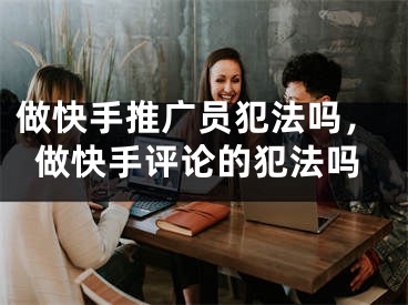 做快手推廣員犯法嗎，做快手評論的犯法嗎