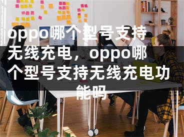 oppo哪個型號支持無線充電，oppo哪個型號支持無線充電功能嗎