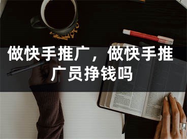 做快手推廣，做快手推廣員掙錢嗎