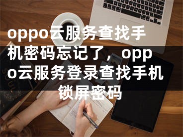 oppo云服務(wù)查找手機密碼忘記了，oppo云服務(wù)登錄查找手機鎖屏密碼