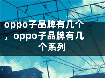 oppo子品牌有幾個，oppo子品牌有幾個系列