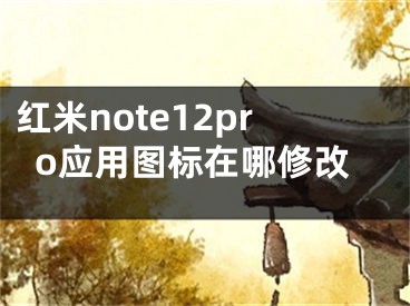 紅米note12pro應(yīng)用圖標(biāo)在哪修改