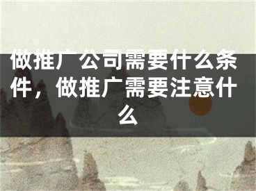 做推廣公司需要什么條件，做推廣需要注意什么