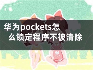 華為pockets怎么鎖定程序不被清除