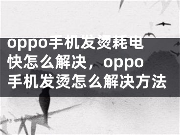 oppo手機(jī)發(fā)燙耗電快怎么解決，oppo手機(jī)發(fā)燙怎么解決方法