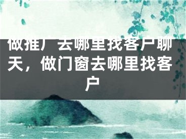 做推廣去哪里找客戶聊天，做門(mén)窗去哪里找客戶