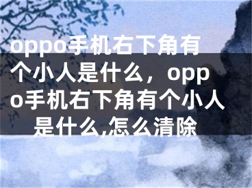 oppo手機右下角有個小人是什么，oppo手機右下角有個小人是什么,怎么清除