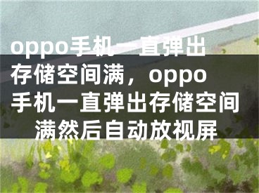 oppo手機一直彈出存儲空間滿，oppo手機一直彈出存儲空間滿然后自動放視屏