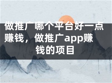 做推廣哪個(gè)平臺(tái)好一點(diǎn)賺錢，做推廣app賺錢的項(xiàng)目