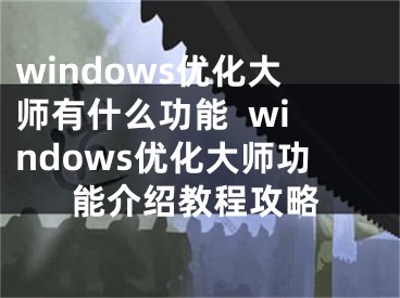 windows優(yōu)化大師有什么功能  windows優(yōu)化大師功能介紹教程攻略