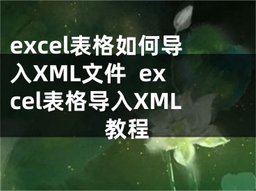 excel表格如何導(dǎo)入XML文件  excel表格導(dǎo)入XML教程