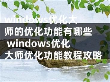 windows優(yōu)化大師的優(yōu)化功能有哪些  windows優(yōu)化大師優(yōu)化功能教程攻略