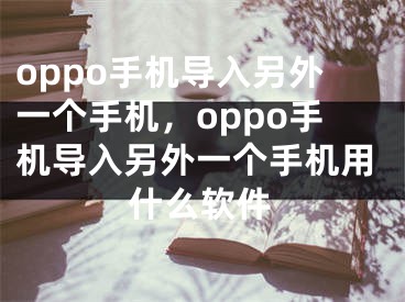 oppo手機(jī)導(dǎo)入另外一個(gè)手機(jī)，oppo手機(jī)導(dǎo)入另外一個(gè)手機(jī)用什么軟件