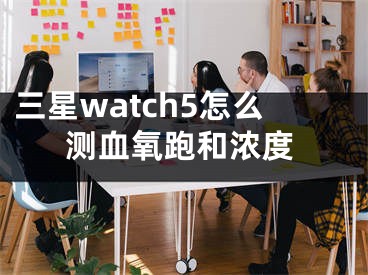 三星watch5怎么測血氧跑和濃度