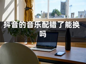 抖音的音樂配錯了能換嗎