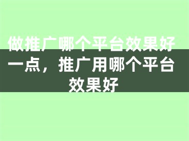 做推廣哪個平臺效果好一點，推廣用哪個平臺效果好