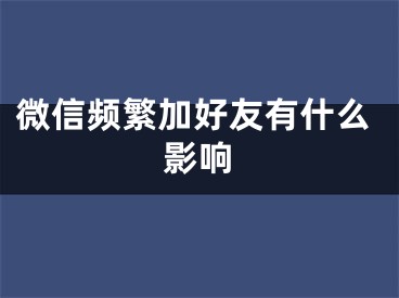 微信頻繁加好友有什么影響