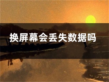 換屏幕會丟失數(shù)據(jù)嗎