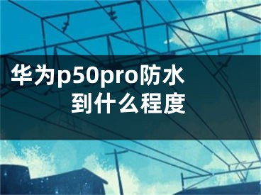 華為p50pro防水到什么程度