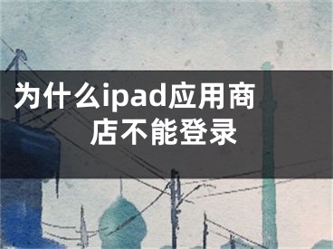 為什么ipad應(yīng)用商店不能登錄