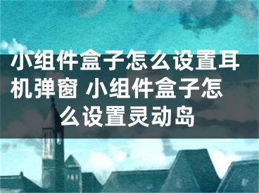 小組件盒子怎么設(shè)置耳機(jī)彈窗 小組件盒子怎么設(shè)置靈動島