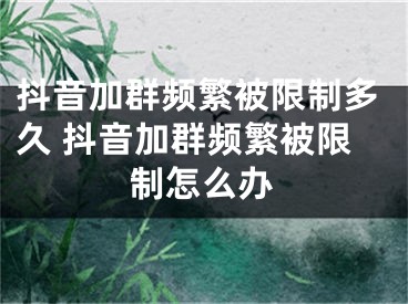 抖音加群頻繁被限制多久 抖音加群頻繁被限制怎么辦