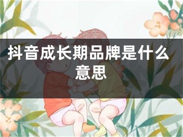 抖音成長期品牌是什么意思