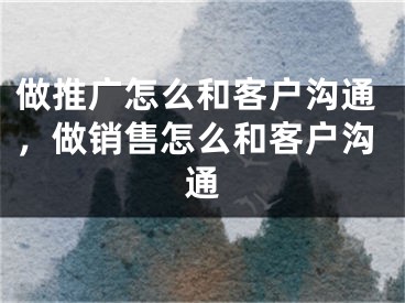 做推廣怎么和客戶溝通，做銷售怎么和客戶溝通