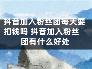 抖音加入粉絲團每天要扣錢嗎 抖音加入粉絲團有什么好處