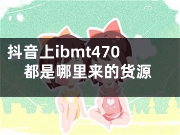 抖音上ibmt470都是哪里來的貨源