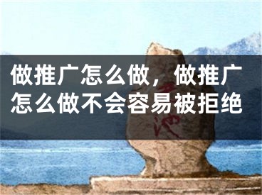 做推廣怎么做，做推廣怎么做不會容易被拒絕