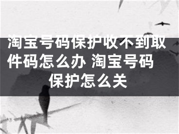 淘寶號碼保護(hù)收不到取件碼怎么辦 淘寶號碼保護(hù)怎么關(guān)