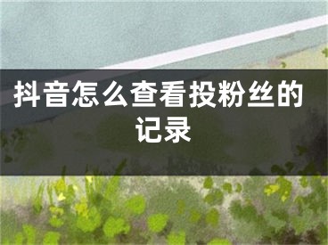 抖音怎么查看投粉絲的記錄