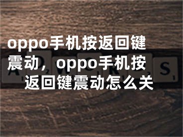 oppo手機按返回鍵震動，oppo手機按返回鍵震動怎么關(guān)