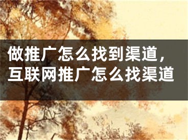 做推廣怎么找到渠道，互聯(lián)網(wǎng)推廣怎么找渠道