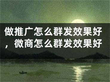 做推廣怎么群發(fā)效果好，微商怎么群發(fā)效果好