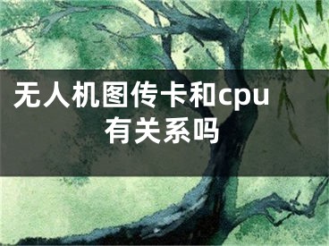 無人機(jī)圖傳卡和cpu有關(guān)系嗎