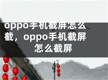 oppo手機截屏怎么截，oppo手機截屏怎么截屏