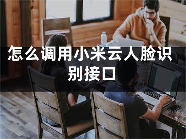 怎么調(diào)用小米云人臉識(shí)別接口