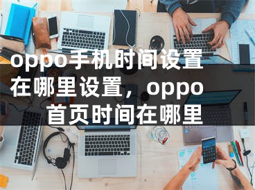 oppo手機(jī)時間設(shè)置在哪里設(shè)置，oppo首頁時間在哪里