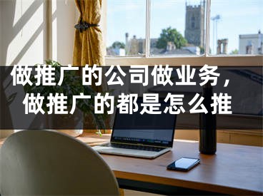 做推廣的公司做業(yè)務(wù)，做推廣的都是怎么推