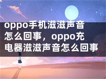 oppo手機滋滋聲音怎么回事，oppo充電器滋滋聲音怎么回事