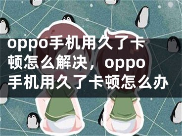 oppo手機用久了卡頓怎么解決，oppo手機用久了卡頓怎么辦