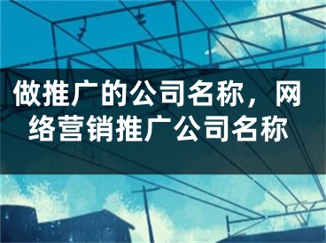 做推廣的公司名稱，網(wǎng)絡(luò)營(yíng)銷(xiāo)推廣公司名稱