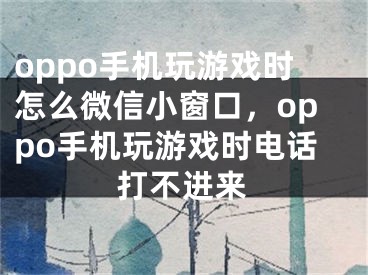 oppo手機(jī)玩游戲時(shí)怎么微信小窗口，oppo手機(jī)玩游戲時(shí)電話打不進(jìn)來