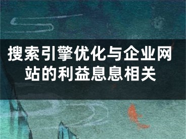 搜索引擎優(yōu)化與企業(yè)網(wǎng)站的利益息息相關(guān)