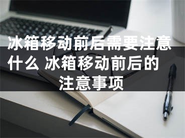 冰箱移動前后需要注意什么 冰箱移動前后的注意事項(xiàng)