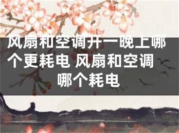 風(fēng)扇和空調(diào)開一晚上哪個(gè)更耗電 風(fēng)扇和空調(diào)哪個(gè)耗電