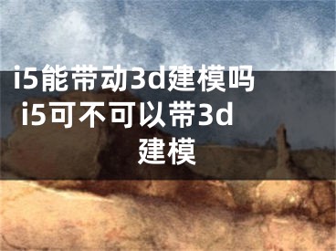 i5能帶動(dòng)3d建模嗎 i5可不可以帶3d建模