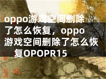 oppo游戲空間刪除了怎么恢復，oppo游戲空間刪除了怎么恢復OPOPR15